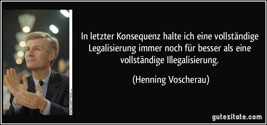 In letzter Konsequenz halte ich eine vollständige Legalisierung immer noch für besser als eine vollständige Illegalisierung. (Henning Voscherau)