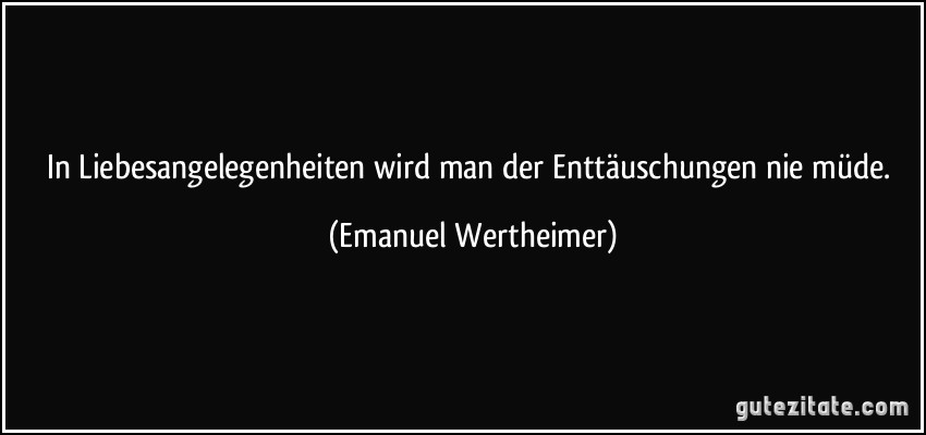 In Liebesangelegenheiten wird man der Enttäuschungen nie müde. (Emanuel Wertheimer)