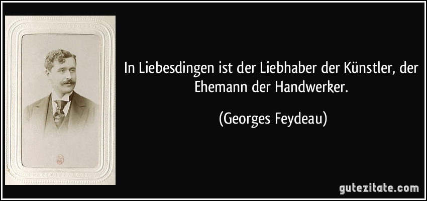 In Liebesdingen ist der Liebhaber der Künstler, der Ehemann der Handwerker. (Georges Feydeau)