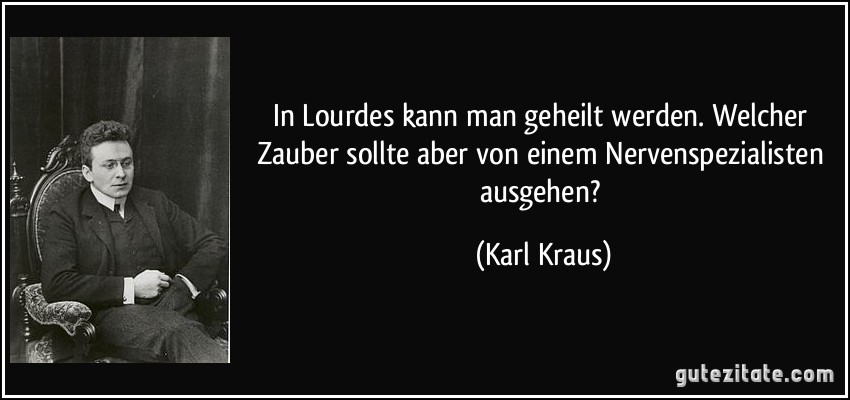 In Lourdes kann man geheilt werden. Welcher Zauber sollte aber von einem Nervenspezialisten ausgehen? (Karl Kraus)