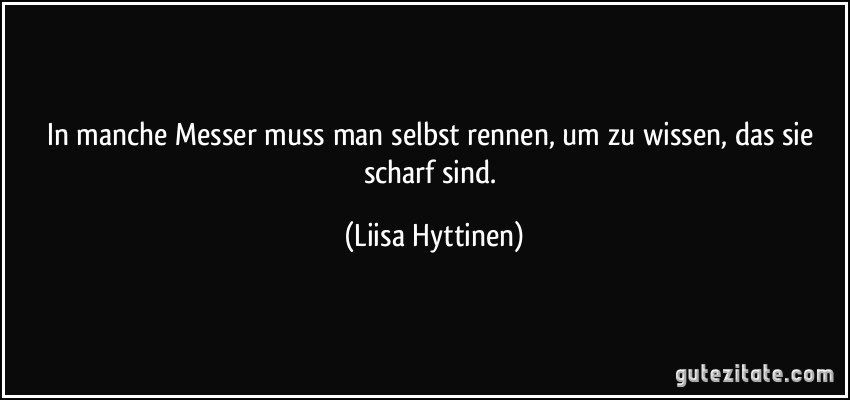 In manche Messer muss man selbst rennen, um zu wissen, das sie scharf sind. (Liisa Hyttinen)