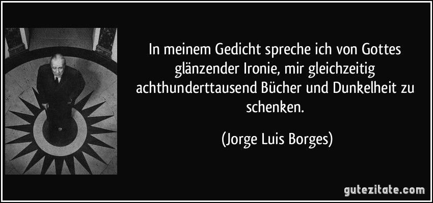 In meinem Gedicht spreche ich von Gottes glänzender Ironie, mir gleichzeitig achthunderttausend Bücher und Dunkelheit zu schenken. (Jorge Luis Borges)