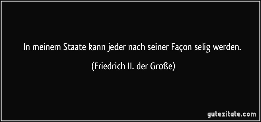 In meinem Staate kann jeder nach seiner Façon selig werden. (Friedrich II. der Große)