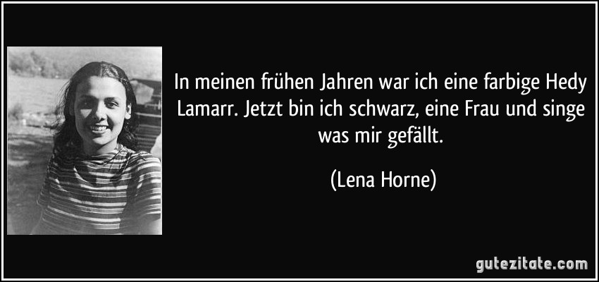In meinen frühen Jahren war ich eine farbige Hedy Lamarr. Jetzt bin ich schwarz, eine Frau und singe was mir gefällt. (Lena Horne)