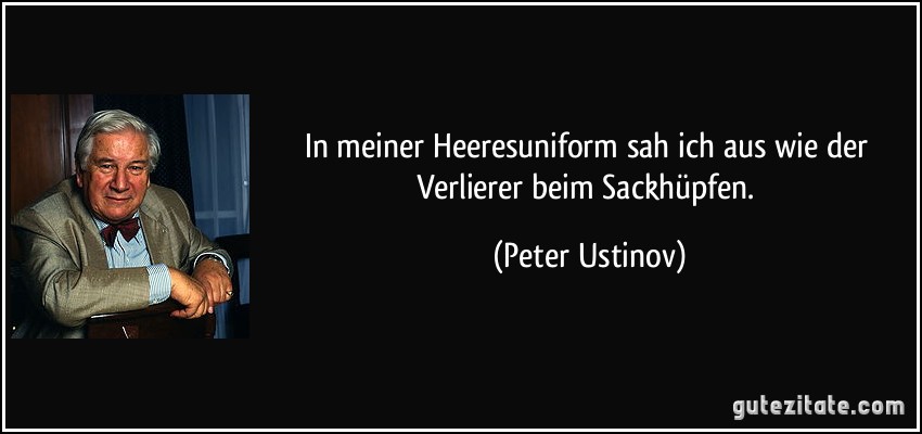 In meiner Heeresuniform sah ich aus wie der Verlierer beim Sackhüpfen. (Peter Ustinov)