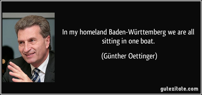 In my homeland Baden-Württemberg we are all sitting in one boat. (Günther Oettinger)