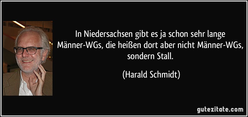 In Niedersachsen gibt es ja schon sehr lange Männer-WGs, die heißen dort aber nicht Männer-WGs, sondern Stall. (Harald Schmidt)