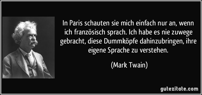 In Paris schauten sie mich einfach nur an, wenn ich französisch sprach. Ich habe es nie zuwege gebracht, diese Dummköpfe dahinzubringen, ihre eigene Sprache zu verstehen. (Mark Twain)