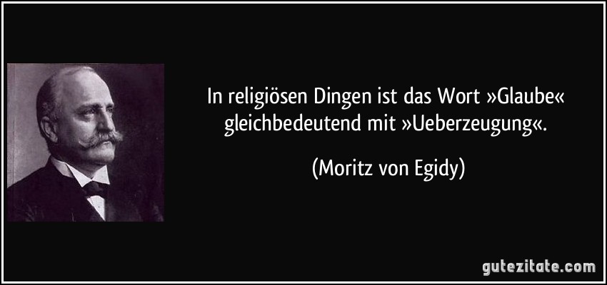 In religiösen Dingen ist das Wort »Glaube« gleichbedeutend mit »Ueberzeugung«. (Moritz von Egidy)