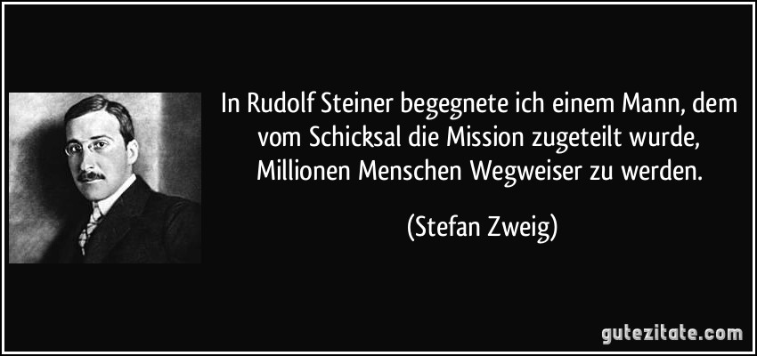 In Rudolf Steiner begegnete ich einem Mann, dem vom Schicksal die Mission zugeteilt wurde, Millionen Menschen Wegweiser zu werden. (Stefan Zweig)