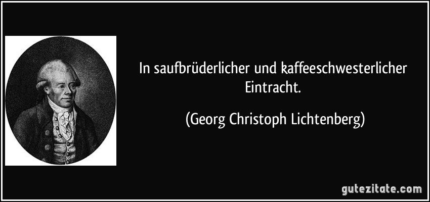 In saufbrüderlicher und kaffeeschwesterlicher Eintracht. (Georg Christoph Lichtenberg)