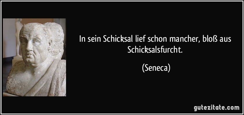 In sein Schicksal lief schon mancher, bloß aus Schicksalsfurcht. (Seneca)