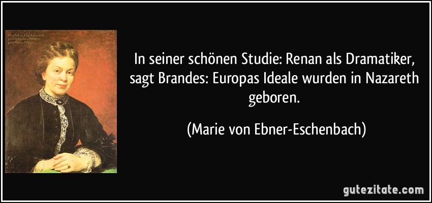 In seiner schönen Studie: Renan als Dramatiker, sagt Brandes: Europas Ideale wurden in Nazareth geboren. (Marie von Ebner-Eschenbach)
