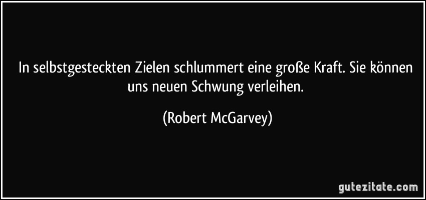 In selbstgesteckten Zielen schlummert eine große Kraft. Sie können uns neuen Schwung verleihen. (Robert McGarvey)