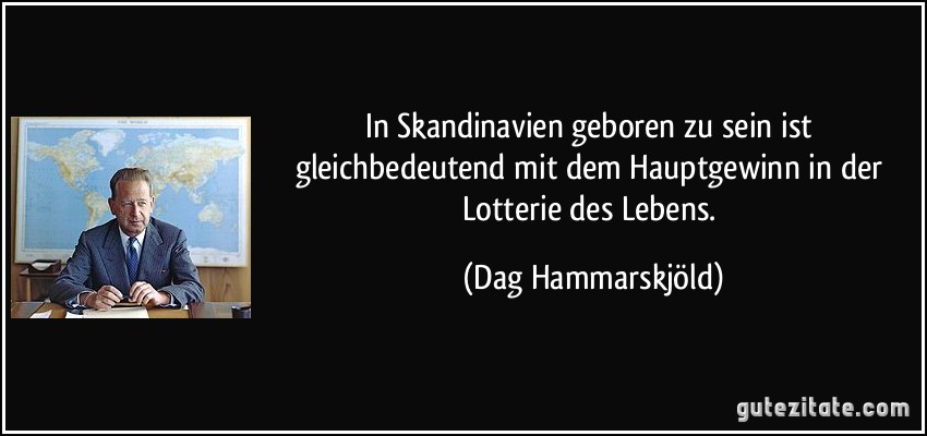 In Skandinavien geboren zu sein ist gleichbedeutend mit dem Hauptgewinn in der Lotterie des Lebens. (Dag Hammarskjöld)