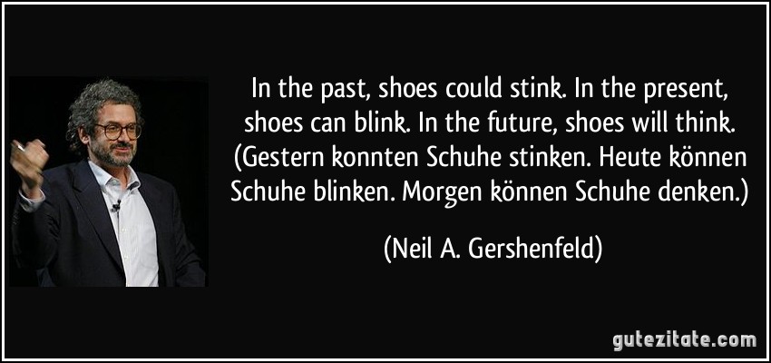 In the past, shoes could stink. In the present, shoes can blink. In the future, shoes will think. (Gestern konnten Schuhe stinken. Heute können Schuhe blinken. Morgen können Schuhe denken.) (Neil A. Gershenfeld)