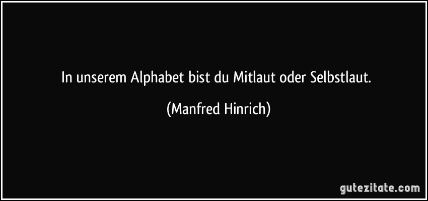 In unserem Alphabet bist du Mitlaut oder Selbstlaut. (Manfred Hinrich)