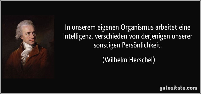 In unserem eigenen Organismus arbeitet eine Intelligenz, verschieden von derjenigen unserer sonstigen Persönlichkeit. (Wilhelm Herschel)