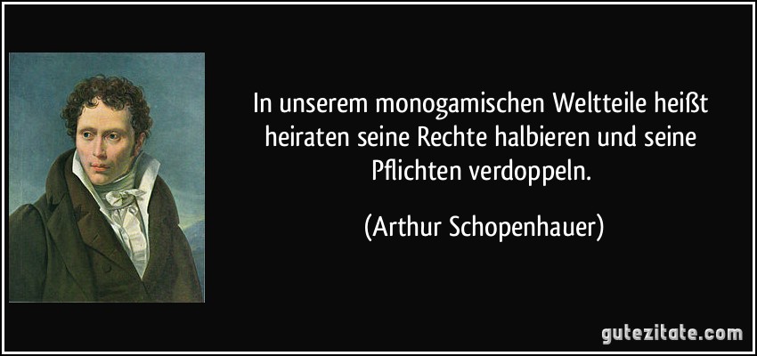 In unserem monogamischen Weltteile heißt heiraten seine Rechte halbieren und seine Pflichten verdoppeln. (Arthur Schopenhauer)