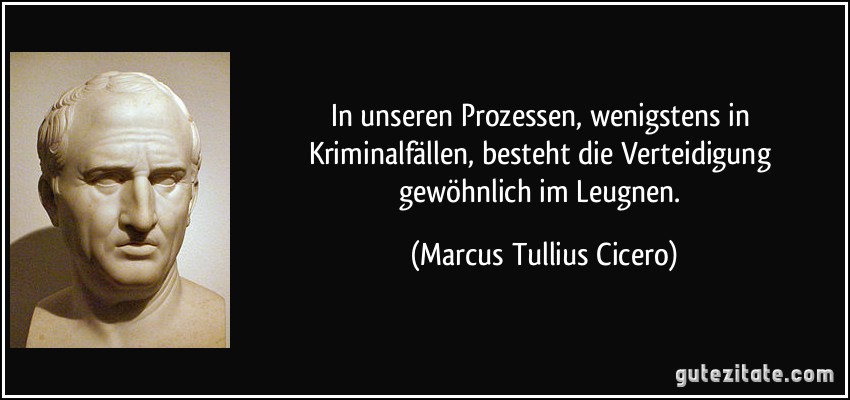 In unseren Prozessen, wenigstens in Kriminalfällen, besteht die Verteidigung gewöhnlich im Leugnen. (Marcus Tullius Cicero)