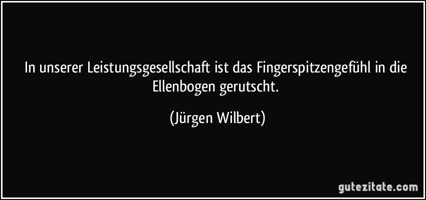 In unserer Leistungsgesellschaft ist das Fingerspitzengefühl in die Ellenbogen gerutscht. (Jürgen Wilbert)