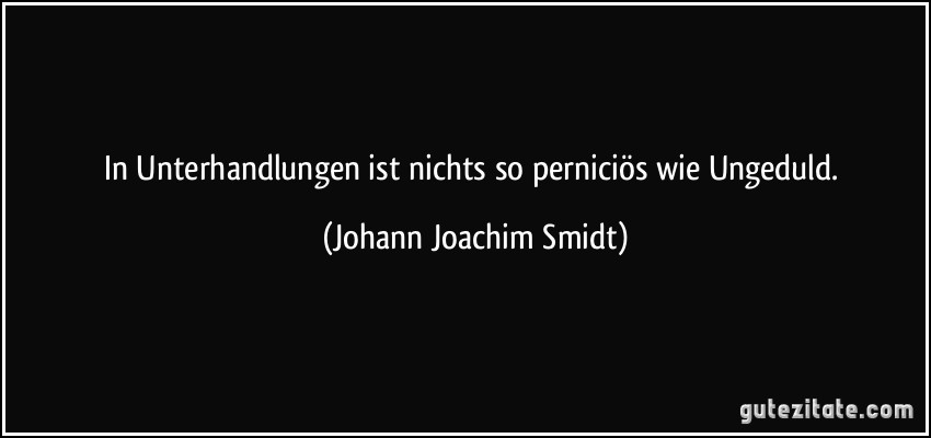 In Unterhandlungen ist nichts so perniciös wie Ungeduld. (Johann Joachim Smidt)