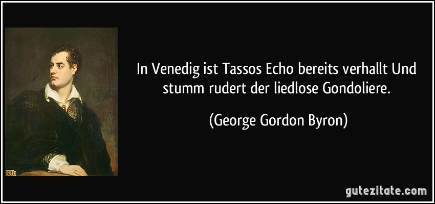 In Venedig ist Tassos Echo bereits verhallt / Und stumm rudert der liedlose Gondoliere. (George Gordon Byron)