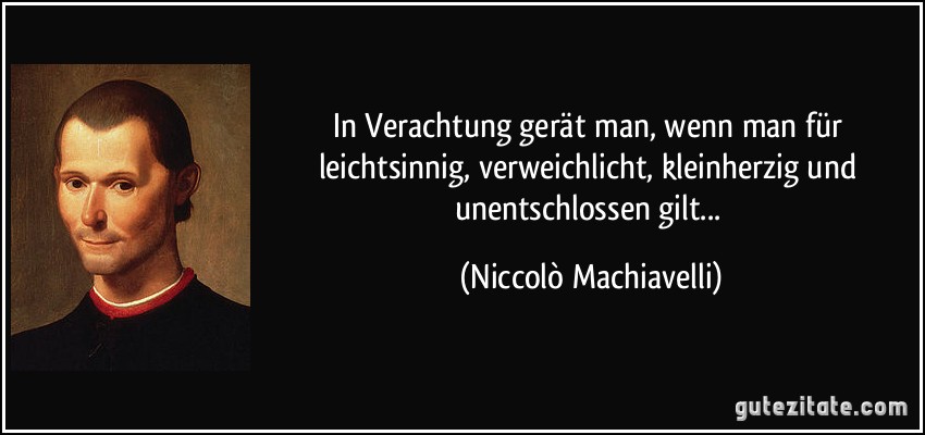 In Verachtung gerät man, wenn man für leichtsinnig, verweichlicht, kleinherzig und unentschlossen gilt... (Niccolò Machiavelli)