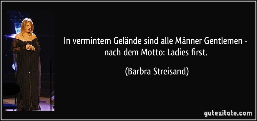 In vermintem Gelände sind alle Männer Gentlemen - nach dem Motto: Ladies first. (Barbra Streisand)