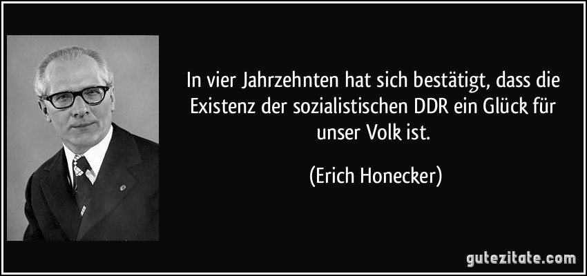In vier Jahrzehnten hat sich bestätigt, dass die Existenz der sozialistischen DDR ein Glück für unser Volk ist. (Erich Honecker)