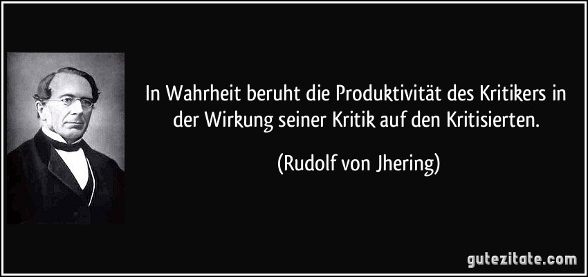 In Wahrheit beruht die Produktivität des Kritikers in der Wirkung seiner Kritik auf den Kritisierten. (Rudolf von Jhering)