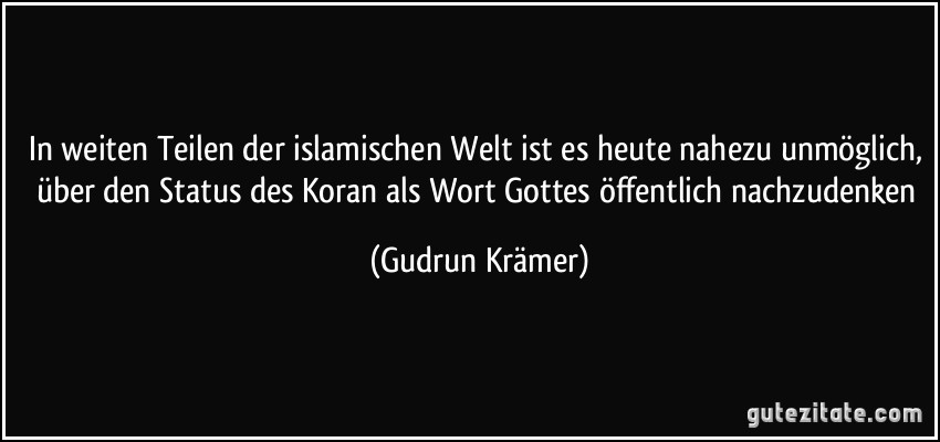 In weiten Teilen der islamischen Welt ist es heute nahezu unmöglich, über den Status des Koran als Wort Gottes öffentlich nachzudenken (Gudrun Krämer)