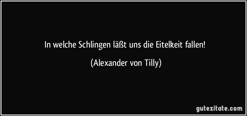 In welche Schlingen läßt uns die Eitelkeit fallen! (Alexander von Tilly)