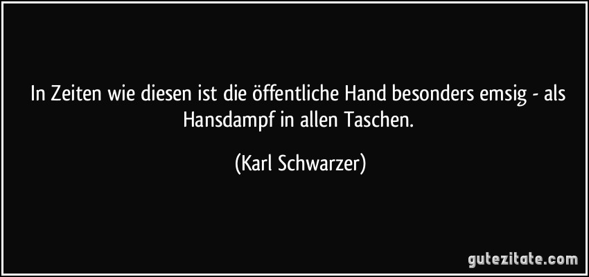 In Zeiten wie diesen ist die öffentliche Hand besonders emsig - als Hansdampf in allen Taschen. (Karl Schwarzer)