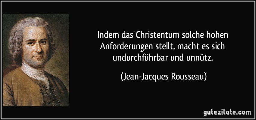 Indem das Christentum solche hohen Anforderungen stellt, macht es sich undurchführbar und unnütz. (Jean-Jacques Rousseau)