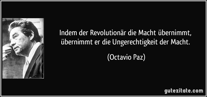 Indem der Revolutionär die Macht übernimmt, übernimmt er die Ungerechtigkeit der Macht. (Octavio Paz)