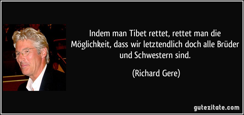 Indem man Tibet rettet, rettet man die Möglichkeit, dass wir letztendlich doch alle Brüder und Schwestern sind. (Richard Gere)