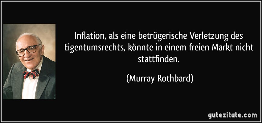 Inflation, als eine betrügerische Verletzung des Eigentumsrechts, könnte in einem freien Markt nicht stattfinden. (Murray Rothbard)
