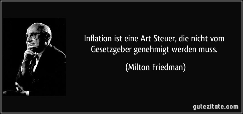 Inflation ist eine Art Steuer, die nicht vom Gesetzgeber genehmigt werden muss. (Milton Friedman)