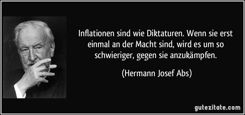 Inflationen sind wie Diktaturen. Wenn sie erst einmal an der Macht sind, wird es um so schwieriger, gegen sie anzukämpfen. (Hermann Josef Abs)