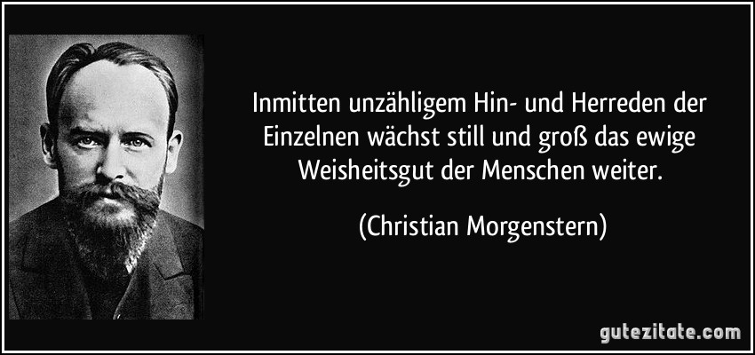 Inmitten unzähligem Hin- und Herreden der Einzelnen wächst still und groß das ewige Weisheitsgut der Menschen weiter. (Christian Morgenstern)