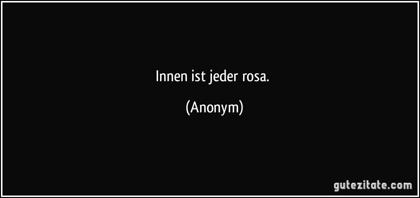 Innen ist jeder rosa. (Anonym)