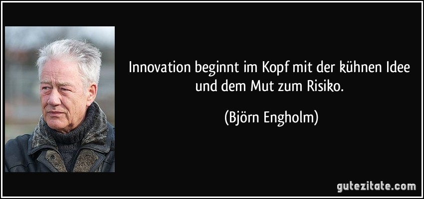 Innovation beginnt im Kopf mit der kühnen Idee und dem Mut zum Risiko. (Björn Engholm)