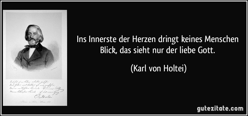 Ins Innerste der Herzen dringt keines Menschen Blick, das sieht nur der liebe Gott. (Karl von Holtei)