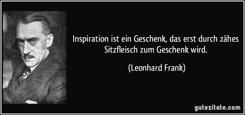 Inspiration ist ein Geschenk, das erst durch zähes Sitzfleisch zum Geschenk wird. (Leonhard Frank)