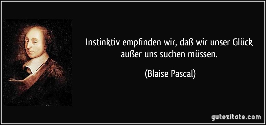 Instinktiv empfinden wir, daß wir unser Glück außer uns suchen müssen. (Blaise Pascal)
