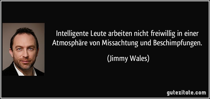 Intelligente Leute arbeiten nicht freiwillig in einer Atmosphäre von Missachtung und Beschimpfungen. (Jimmy Wales)