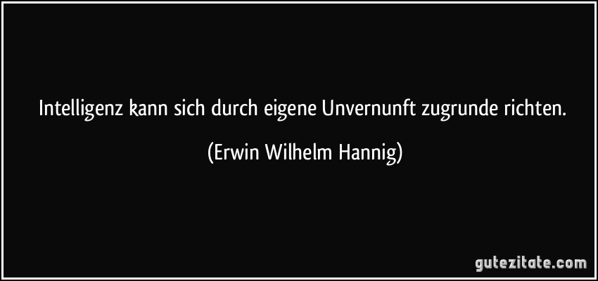 Intelligenz kann sich durch eigene Unvernunft zugrunde richten. (Erwin Wilhelm Hannig)