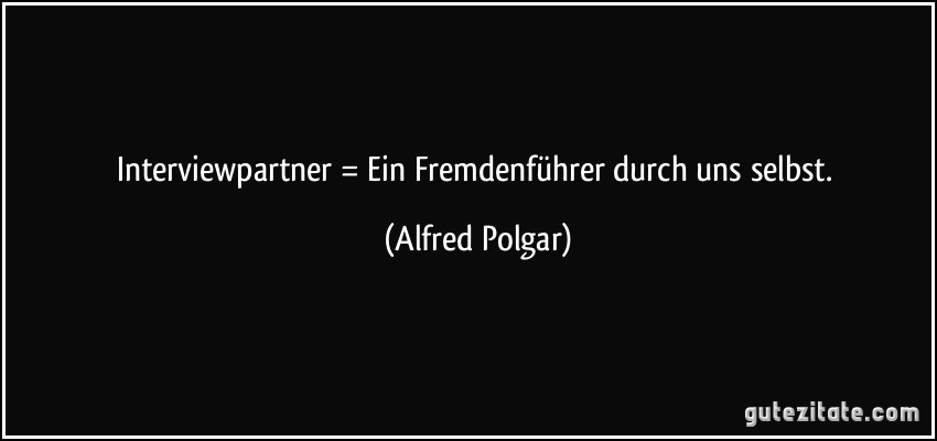 Interviewpartner = Ein Fremdenführer durch uns selbst. (Alfred Polgar)