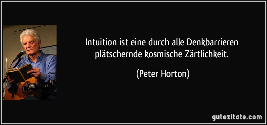 Intuition ist eine durch alle Denkbarrieren plätschernde kosmische Zärtlichkeit. (Peter Horton)